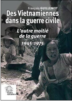 François Guillemot, Des vietnamiennes dans la guerre civile, L'autre moitié de la guerre, 1945-1975, Indes Savantes, 2014